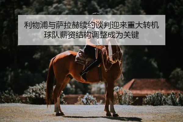 利物浦与萨拉赫续约谈判迎来重大转机 球队薪资结构调整成为关键